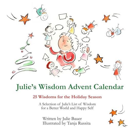Julie’s Wisdom Advent Calendar: 25 Wisdoms for the Holiday Season. A Selection of Julie’s List of Wisdom for a Better World and Happy Self.