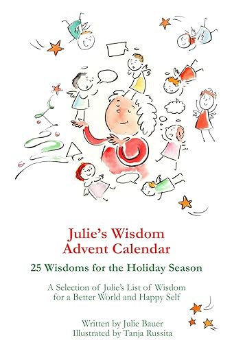 Julie’s Wisdom Advent Calendar: 25 Wisdoms for the Holiday Season. A Selection of Julie’s List of Wisdom for a Better World and Happy Self.